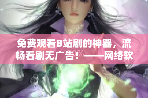 免费观看B站剧的神器，流畅看剧无广告！——网络软件编辑出品