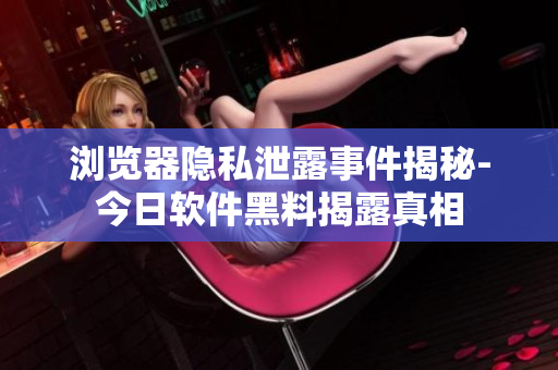 浏览器隐私泄露事件揭秘-今日软件黑料揭露真相