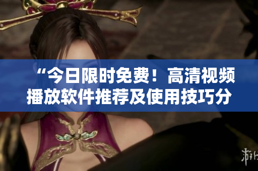 “今日限时免费！高清视频播放软件推荐及使用技巧分享”