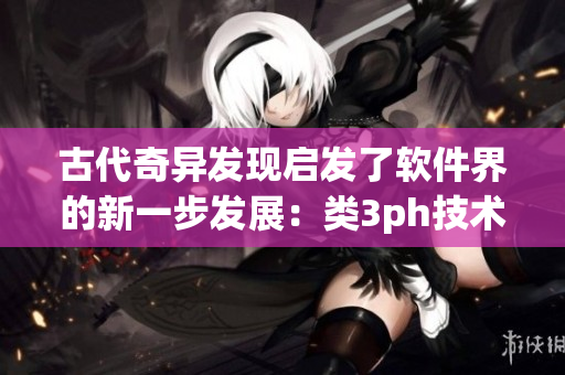 古代奇异发现启发了软件界的新一步发展：类3ph技术为软件注入新生命