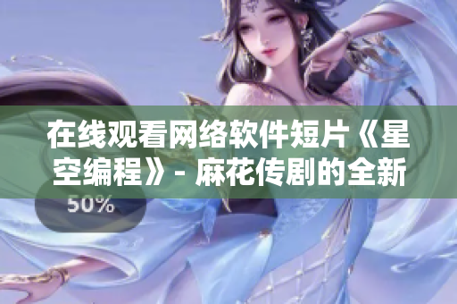 在线观看网络软件短片《星空编程》- 麻花传剧的全新MV！
