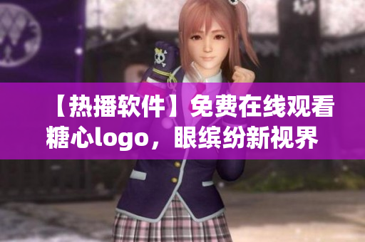 【热播软件】免费在线观看糖心logo，眼缤纷新视界