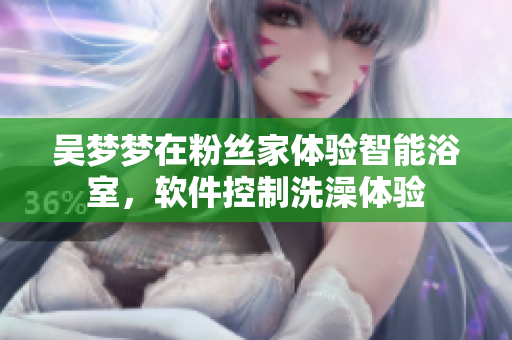 吴梦梦在粉丝家体验智能浴室，软件控制洗澡体验