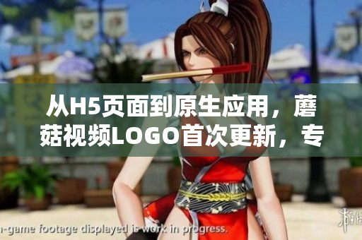 从H5页面到原生应用，蘑菇视频LOGO首次更新，专注于打造更好的软件体验