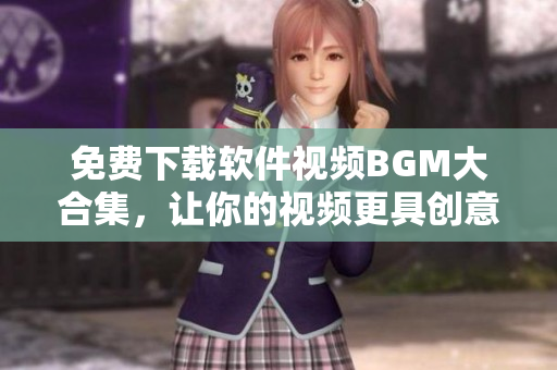 免费下载软件视频BGM大合集，让你的视频更具创意！