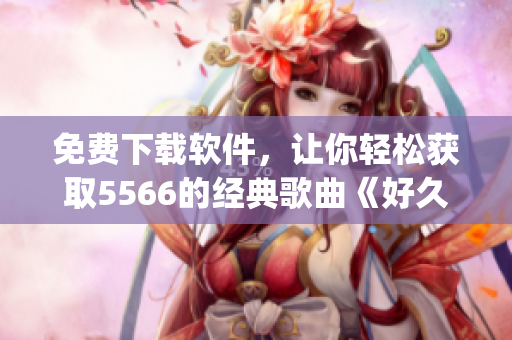 免费下载软件，让你轻松获取5566的经典歌曲《好久不见mp3》！