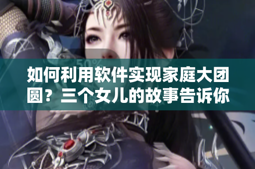 如何利用软件实现家庭大团圆？三个女儿的故事告诉你