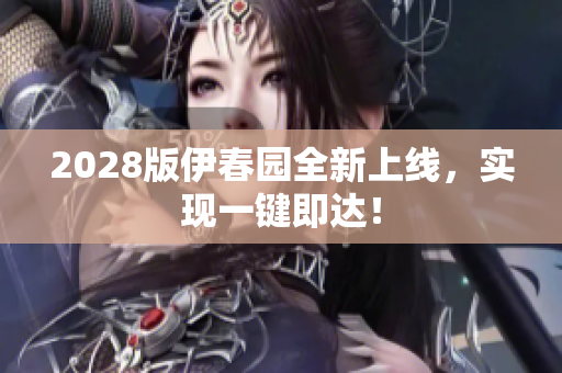 2028版伊春园全新上线，实现一键即达！