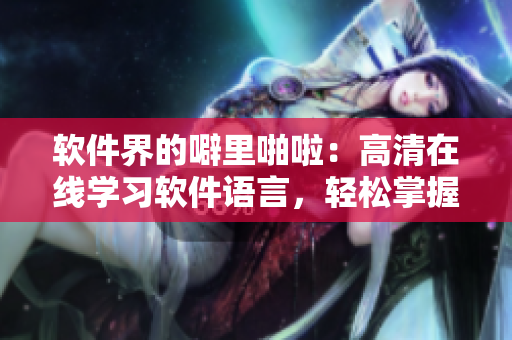 软件界的噼里啪啦：高清在线学习软件语言，轻松掌握编程技能！