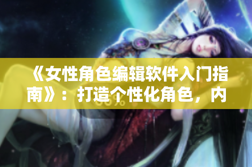 《女性角色编辑软件入门指南》：打造个性化角色，内外兼修