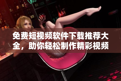免费短视频软件下载推荐大全，助你轻松制作精彩视频！