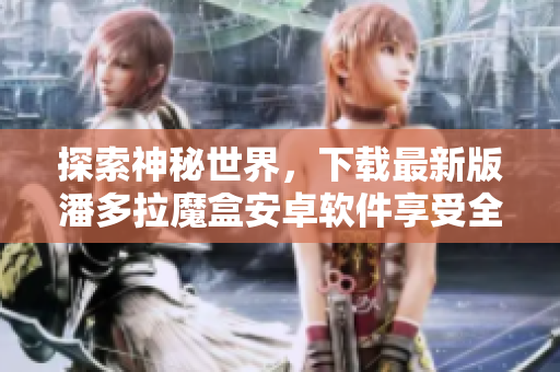 探索神秘世界，下载最新版潘多拉魔盒安卓软件享受全新体验