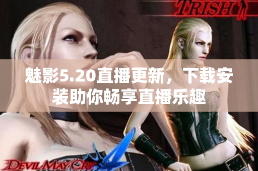 魅影5.20直播更新，下载安装助你畅享直播乐趣