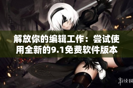 解放你的编辑工作：尝试使用全新的9.1免费软件版本