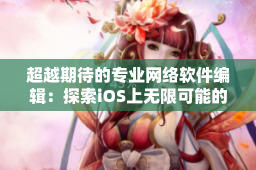 超越期待的专业网络软件编辑：探索iOS上无限可能的网络软件