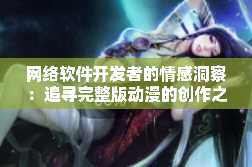 网络软件开发者的情感洞察：追寻完整版动漫的创作之路