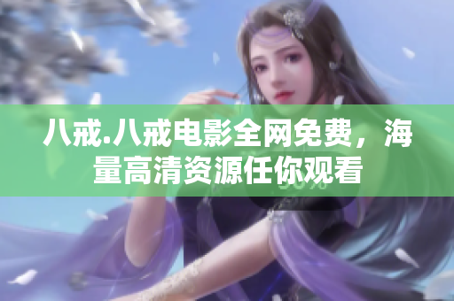 八戒.八戒电影全网免费，海量高清资源任你观看