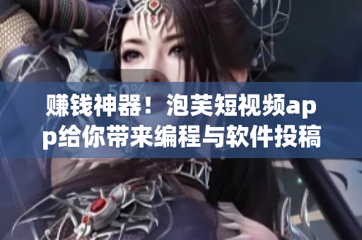 赚钱神器！泡芙短视频app给你带来编程与软件投稿！