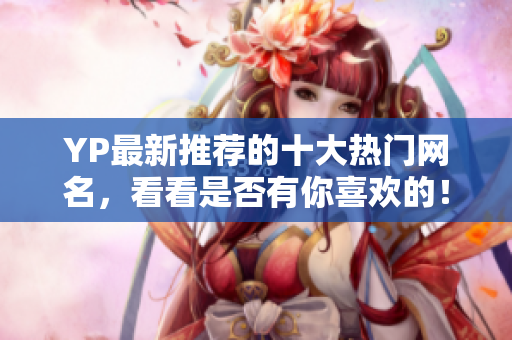 YP最新推荐的十大热门网名，看看是否有你喜欢的！