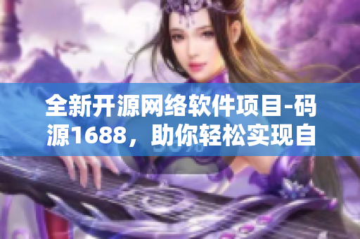 全新开源网络软件项目-码源1688，助你轻松实现自主软件开发