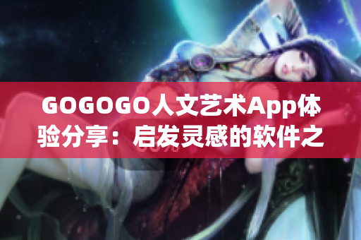 GOGOGO人文艺术App体验分享：启发灵感的软件之旅