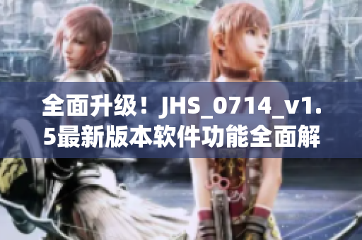 全面升级！JHS_0714_v1.5最新版本软件功能全面解析