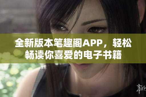 全新版本笔趣阁APP，轻松畅读你喜爱的电子书籍