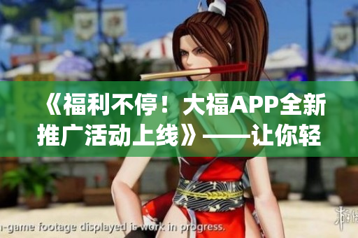 《福利不停！大福APP全新推广活动上线》——让你轻松get软件最新玩法！