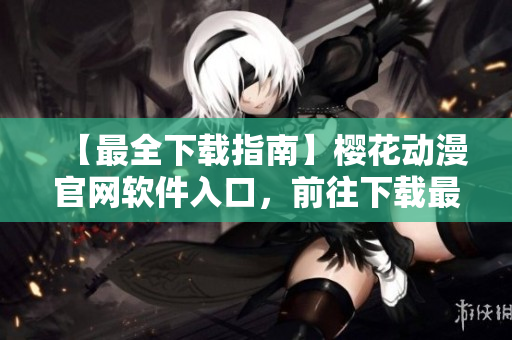 【最全下载指南】樱花动漫官网软件入口，前往下载最新网络软件！