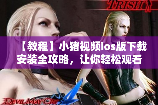 【教程】小猪视频ios版下载安装全攻略，让你轻松观看海量精彩影片
