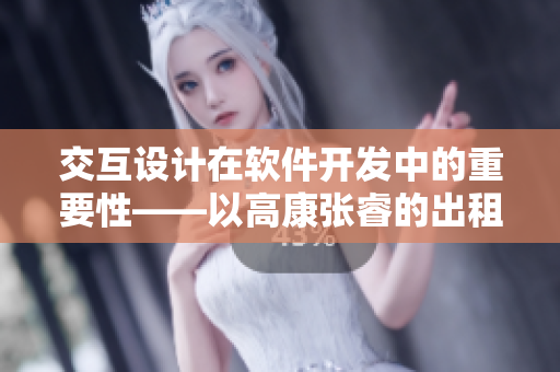交互设计在软件开发中的重要性——以高康张睿的出租房为例