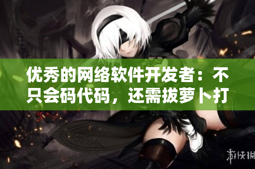优秀的网络软件开发者：不只会码代码，还需拔萝卜打牌提高自身能力