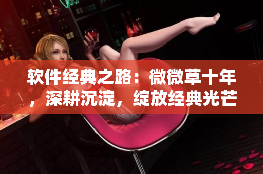 软件经典之路：微微草十年，深耕沉淀，绽放经典光芒