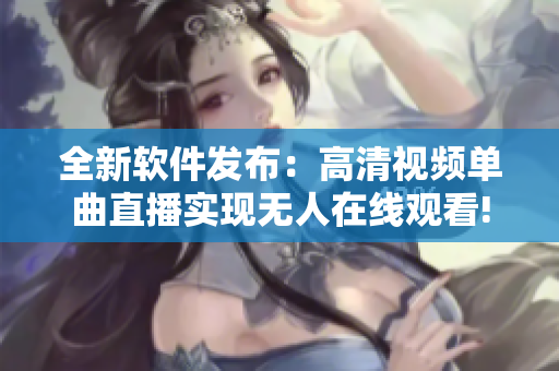 全新软件发布：高清视频单曲直播实现无人在线观看!