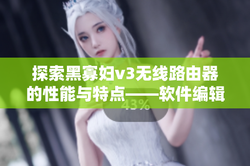 探索黑寡妇v3无线路由器的性能与特点——软件编辑带你深入了解