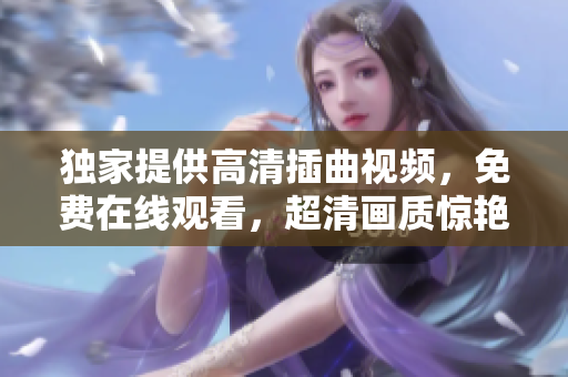 独家提供高清插曲视频，免费在线观看，超清画质惊艳你的视听享受