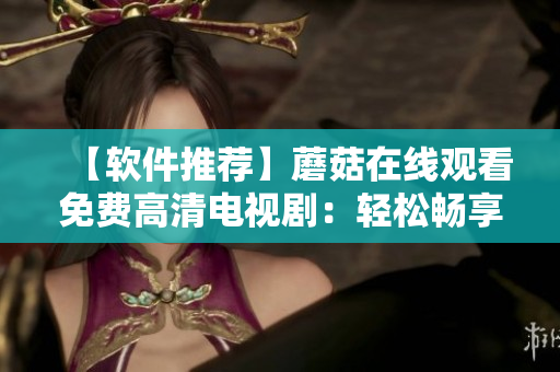 【软件推荐】蘑菇在线观看免费高清电视剧：轻松畅享高质量观影体验