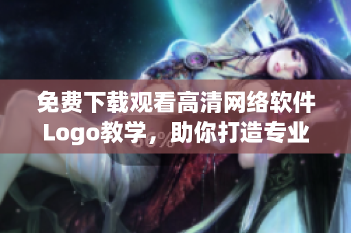 免费下载观看高清网络软件Logo教学，助你打造专业软件品牌！