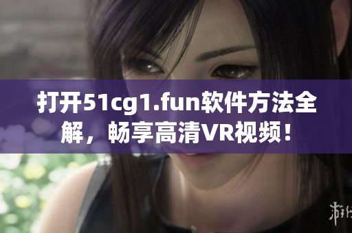 打开51cg1.fun软件方法全解，畅享高清VR视频！