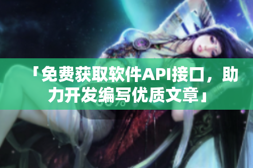 「免费获取软件API接口，助力开发编写优质文章」
