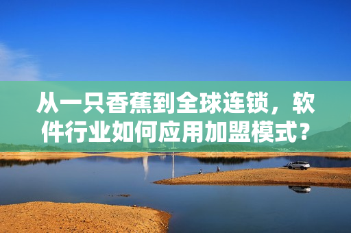 从一只香蕉到全球连锁，软件行业如何应用加盟模式？