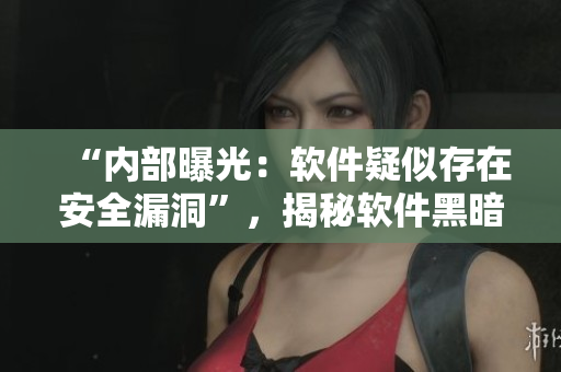 “内部曝光：软件疑似存在安全漏洞”，揭秘软件黑暗面