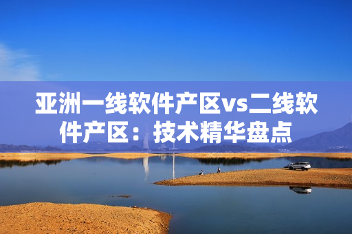 亚洲一线软件产区vs二线软件产区：技术精华盘点