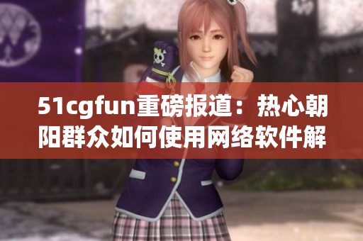 51cgfun重磅报道：热心朝阳群众如何使用网络软件解决生活难题