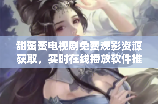 甜蜜蜜电视剧免费观影资源获取，实时在线播放软件推荐