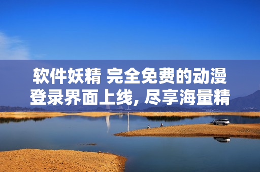 软件妖精 完全免费的动漫登录界面上线, 尽享海量精彩漫画!