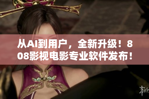 从AI到用户，全新升级！808影视电影专业软件发布！