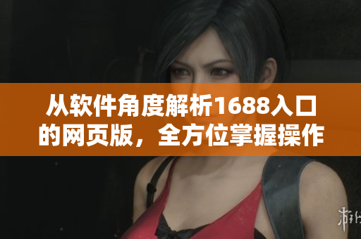 从软件角度解析1688入口的网页版，全方位掌握操作技巧