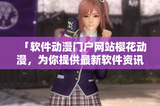 「软件动漫门户网站樱花动漫，为你提供最新软件资讯和深度解析」