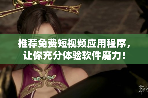推荐免费短视频应用程序，让你充分体验软件魔力！